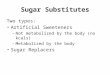 Sugar Substitutes Two types: Artificial Sweeteners – Not metabolized by the body (no kcals) – Metabolized by the body Sugar Replacers