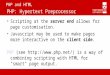 PHP and HTML PHP: Hypertext Preprocessor Scripting at the server end allows for page customisation. Javascript may be used to make pages more interactive
