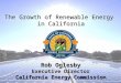 Rob Oglesby Executive Director California Energy Commission T HE G ROWTH OF R ENEWABLE E NERGY IN C ALIFORNIA