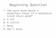 Beginning Question 1.How much wood would a woodchuck chuck if a woodchuck could chuck wood? A.A lot B.A little C.None D.Don’t know