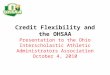 Credit Flexibility and the OHSAA Presentation to the Ohio Interscholastic Athletic Administrators Association October 4, 2010