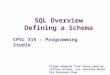 SQL Overview Defining a Schema CPSC 315 – Programming Studio Slides adapted from those used by Jeffrey Ullman, via Jennifer Welch Via Yoonsuck Choe