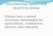 OCCUPATIONAL SAFETY AND HEALTH IN GHANA Ghana has a mixed economy dominated by agriculture, commerce, service and industry