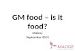 GM food – is it food? Maleny September 2013. What is Genetically Modified (GM) food? GM food comes from plants that have been changed in two main ways