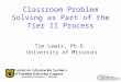 Classroom Problem Solving as Part of the Tier II Process Tim Lewis, Ph.D. University of Missouri