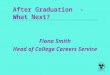 After Graduation -What Next? Fiona Smith Head of College Careers Service