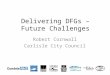 Delivering DFGs – Future Challenges Robert Cornwall Carlisle City Council