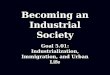 Becoming an Industrial Society Goal 5.01: Industrialization, Immigration, and Urban Life