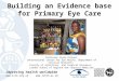 Building an Evidence base for Primary Eye Care Improving health worldwide   Professor Clare Gilbert International Centre