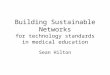 Building Sustainable Networks for technology standards in medical education Sean Hilton