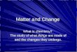 Matter and Change What is chemistry? The study of what things are made of The study of what things are made of and the changes they undergo