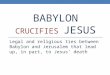 BABYLON CRUCIFIES JESUS Legal and religious ties between Babylon and Jerusalem that lead up, in part, to Jesus’ death