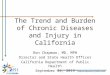 California Department of Public Health The Trend and Burden of Chronic Diseases and Injury in California Ron Chapman, MD, MPH Director and State Health