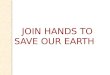 JOIN HANDS TO SAVE OUR EARTH. Student teacher- Shaikh Rafat Deshmukh Sulakshana Guide- Prof. Desale S.Y
