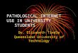 PATHOLOGICAL INTERNET USE IN UNIVERSITY STUDENTS Dr. Elizabeth Tindle Queensland University of Technology