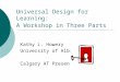 Universal Design for Learning: A Workshop in Three Parts Kathy L. Howery University of Alberta Calgary AT Presentation