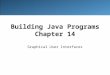 Building Java Programs Chapter 14 Graphical User Interfaces