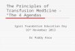 The Principles of Transfusion Medicine - “The 4 Agendas” Igazi Foundation Education Day 16 th November 2013 Dr Paddy Knox