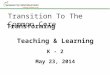 Transforming Teaching & Learning K - 2 May 23, 2014 Transition To The Common Core