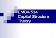 1 EMBA 514 Capital Structure Theory. 2 Capital Structure Effects on Value The impact of capital structure on value depends upon the effect of debt on: