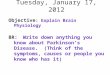 Tuesday, January 17, 2012 Objective : Explain Brain Physiology BR:Write down anything you know about Parkinson’s Disease. (Think of the symptoms, causes