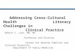Addressing Cross-Cultural Health Literacy Challenges in Clinical Practice Robert C. Like, MD, MS Professor and Director Center for Healthy Families and