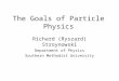 The Goals of Particle Physics Richard (Ryszard) Stroynowski Department of Physics Southern Methodist University