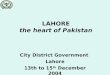 LAHORE the heart of Pakistan City District Government Lahore 13th to 15 th December 2004
