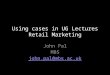 Using cases in UG Lectures Retail Marketing John Pal MBS john.pal@mbs.ac.uk