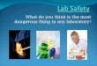 What do you think is the most dangerous thing in any laboratory ?