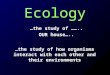 Ecology …the study of how organisms interact with each other and their environments …the study of …….. OUR house…