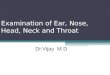 Examination of Ear, Nose, Head, Neck and Throat Dr.Vijay M.D