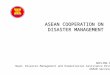 ASEAN COOPERATION ON DISASTER MANAGEMENT ADELINA KAMAL Head, Disaster Management and Humanitarian Assistance Division ASEAN Secretariat