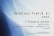 Scholars Portal Project Ontario Council of University Libraries Scholars Portal in 2007 A Progress Report Leslie Weir Université d’Ottawa - University