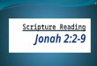 Scripture Reading Jonah 2:2-9.. Scripture Reading Jonah 2:2-9 2 He said: “In my distress I called to the LORD, and he answered me. From the depths of