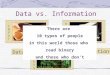 Data vs. Information OUTPUTOUTPUT Information Data PROCESSPROCESS INPUTINPUT There are 10 types of people in this world those who read binary and those