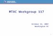 1 MTAC Workgroup 117 October 22, 2007 Washington DC