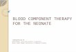 BLOOD COMPONENT THERAPY FOR THE NEONATE Dehdashtian M. Neonatologist, Associated professor of pediatrics Ahvaz Jundi Shapur University of Medical Science
