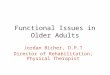Functional Issues in Older Adults Jordan Bicher, D.P.T Director of Rehabilitation; Physical Therapist