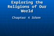 Exploring the Religions of Our World Chapter 4 Islam Chapter 4 Islam