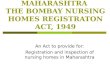 MAHARASHTRA THE BOMBAY NURSING HOMES REGISTRATON ACT, 1949 An Act to provide for: Registration and inspection of nursing homes in Maharashtra