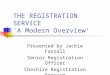 THE REGISTRATION SERVICE ‘A Modern Overview’ Presented by Jackie Farrall Senior Registration Officer Cheshire Registration Service