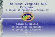 The West Virginia GIS Program: A Decade of Progress, A Future of Promise Craig A. Neidig WV State GIS Coordinator WV Geological & Economic Survey Chairman,
