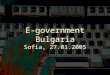 E-government Bulgaria Sofia, 27.01.2005. e-Government Strategy from 2003 to 2005 The Action Plan envisions actions which will serve to attain the strategic