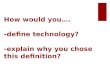 How would you…. -define technology? -explain why you chose this definition?