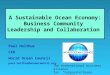 Paul Holthus CEO World Ocean Council paul.holthus@oceancouncil.org A Sustainable Ocean Economy: Business Community Leadership and Collaboration The international