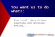 You want us to do what?: Practical, data driven planning and decision making…