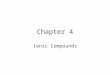 Chapter 4 Ionic Compounds. Chemical Bonds 2-types of bonding are found in compounds –Ionic bond – Chapter 4 –Covalent bond – Chapter 5