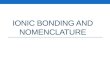IONIC BONDING AND NOMENCLATURE. Ionic Bonding and Nomenclature Ionic Bonding Comparing the Properties of Ionic and Covalent Compounds Naming and Writing