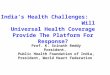 India’s Health Challenges: Will Universal Health Coverage Provide The Platform For Response? Prof. K. Srinath Reddy President, Public Health Foundation